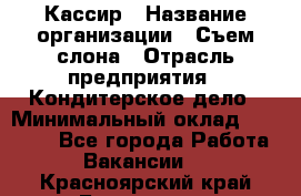 Кассир › Название организации ­ Съем слона › Отрасль предприятия ­ Кондитерское дело › Минимальный оклад ­ 18 000 - Все города Работа » Вакансии   . Красноярский край,Бородино г.